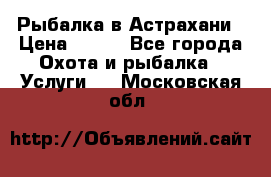 Рыбалка в Астрахани › Цена ­ 500 - Все города Охота и рыбалка » Услуги   . Московская обл.